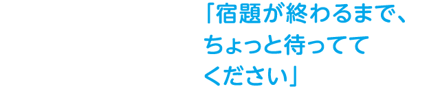 「宿題が終わるまで、ちょっと待っててください」