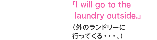 「I will go to the laundry outside.」（外のランドリーに行ってくる・・・。）