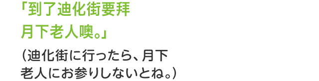 「到了迪化街要拜月下老人噢。」（迪化街に行ったら、月下老人にお参りしないとね。）