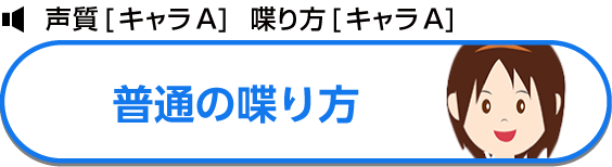 声質[キャラA]  喋り方[キャラA] 普通の喋り方