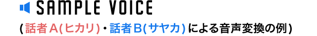 SAMPLE VOICE （話者A（ヒカリ）・話者B（サヤカ）による音声変換の例）