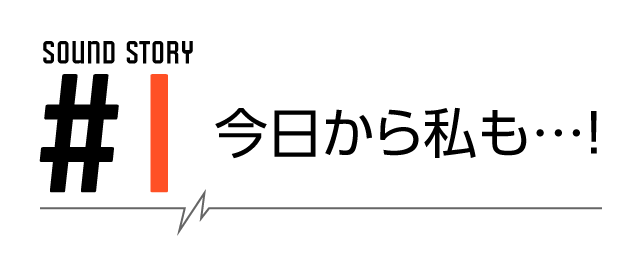 SOUND STORY #1 今日からわたしも…！