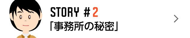 STORY #2「事務所の秘密」