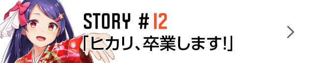 STORY #12 ヒカリ、卒業します！」