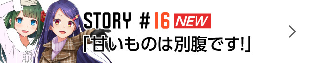 STORY #16 NEW #16「甘いものは別腹です！」